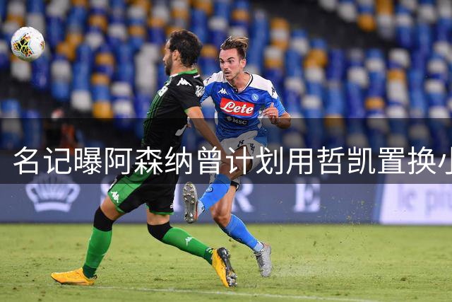 名记曝阿森纳曾计划用哲凯置换小蜘蛛引发前锋不满